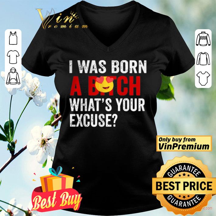 I Was Born A Bitch What’s Your Excuse shirt