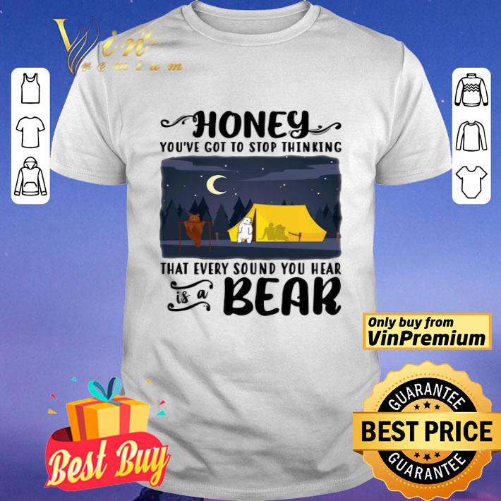 Honey You’ve Got To Stop Thinking That Every Sound You Hear Bear shirt