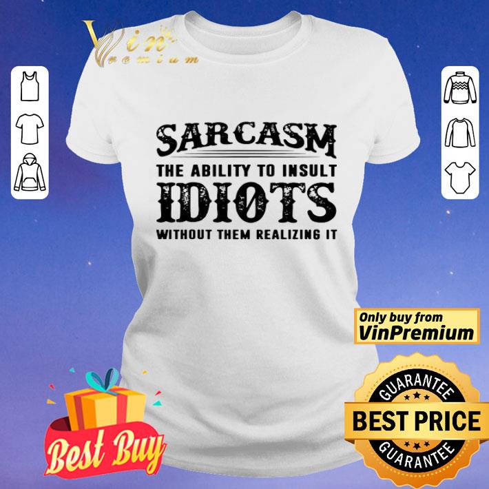 Sarcasm The Ability To Insult Idiots Without Them Realizing It shirt