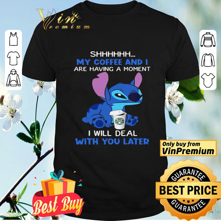Stitch shhh my coffee and I are having a moment I will deal with you later shirt