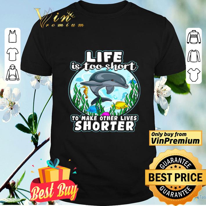 Dolphin Life Is Too Short To Make Other Lives Shorter shirt
