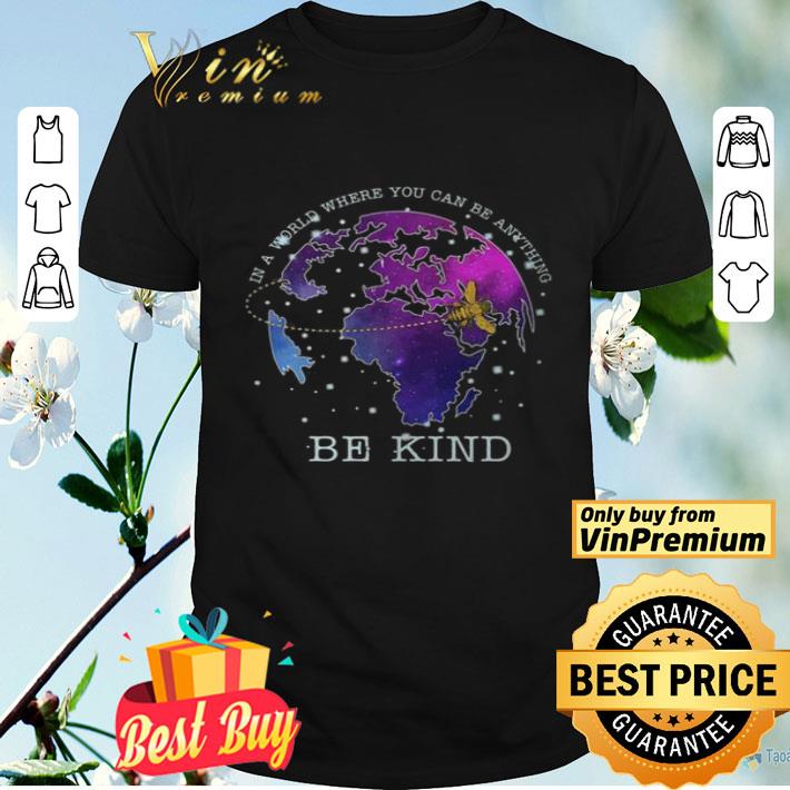 Earth Bee In A World Where You Can Be Anything Be Kind shirt