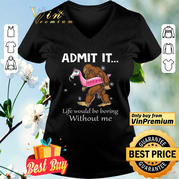 Bigfoot Admit It Life Would Be Boring Without Me shirt