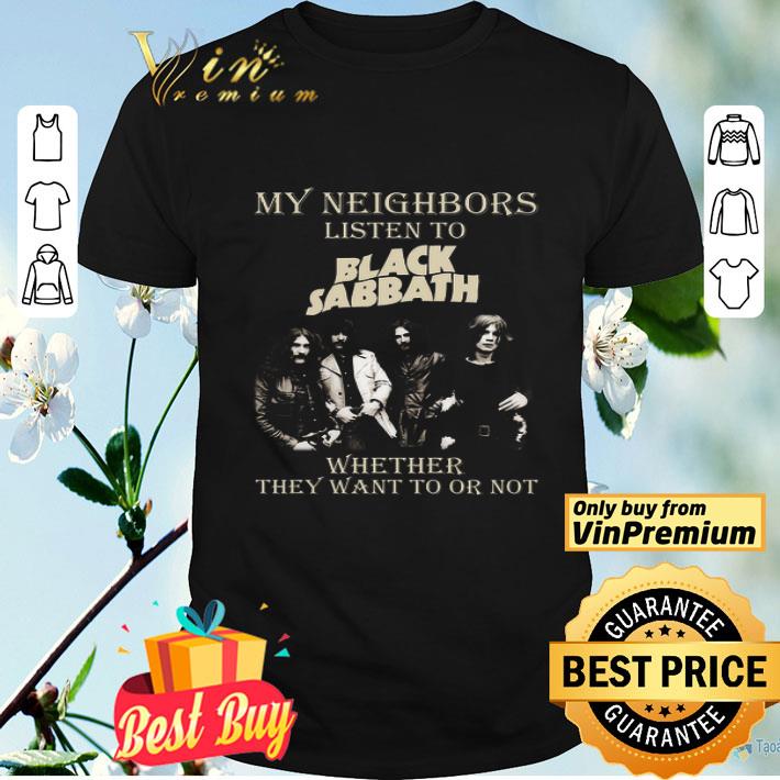 My Neighbors Listen To Black Sabbath Whether They Want To Or Not shirt