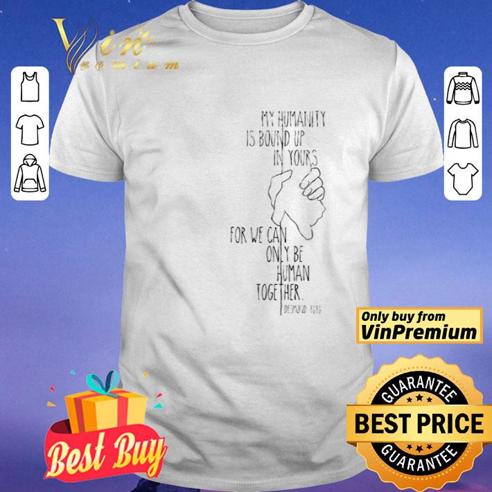 My humanity is bound up in yours for we can only be human together shirt