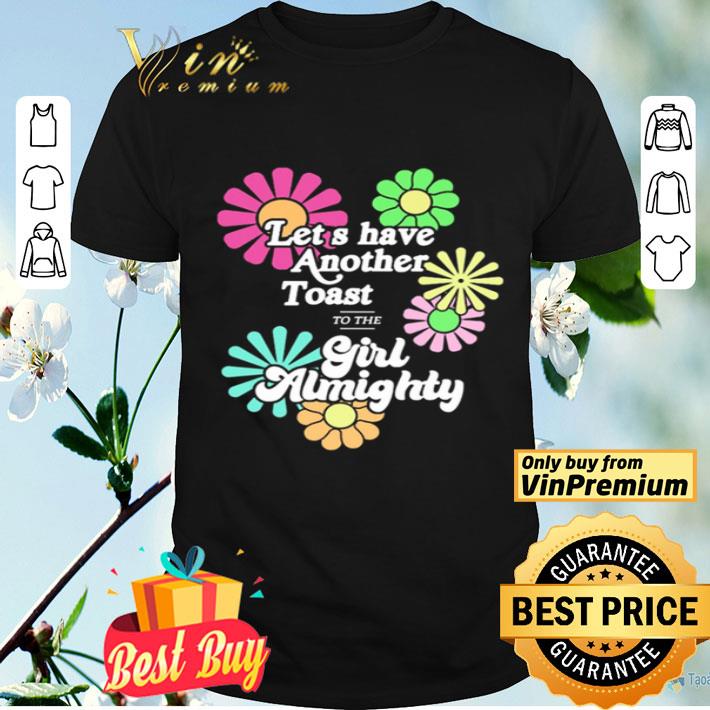 Flower Let’s have another toast to the Girl Almighty shirt