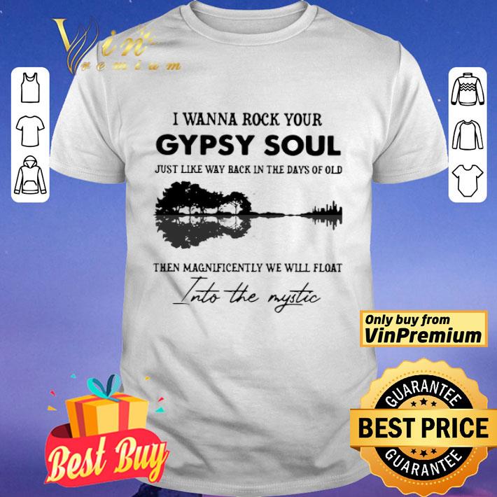 I Wanna Rock Your Gypsy Soul Just Like Way Back In The Days Of Old Then Magnificently We Will Float shirt