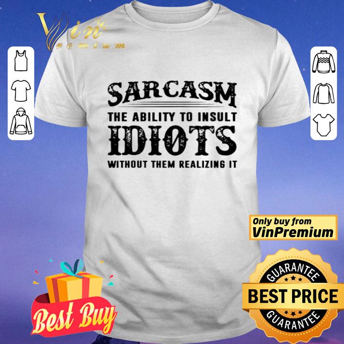 Sarcasm The Ability To Insult Idiots Without Them Realizing It shirt