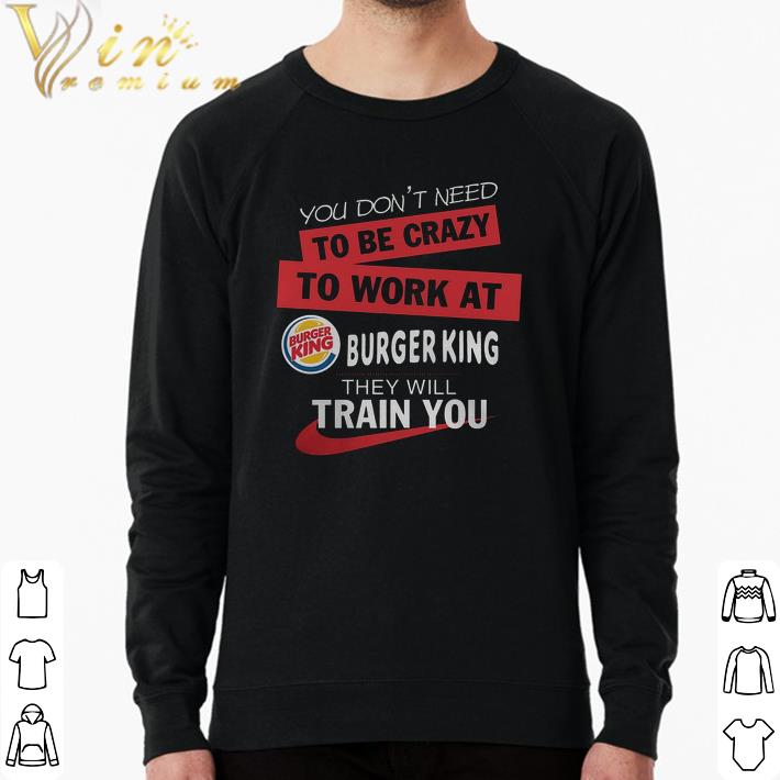 23cae61a awesome you don t need to be crazy to work at burger king they will train you shirt 4 - Awesome You Don't Need To Be Crazy To Work At Burger King They Will Train You shirt