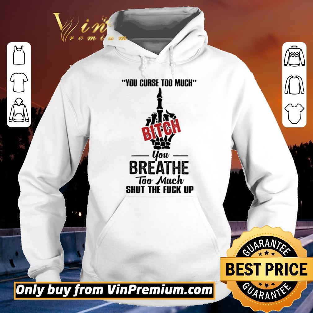 Nice You curse too much bitch you breathe too much shut the fuck up shirt 398772d0 nice you curse too much bitch you breathe too much shut the fuck up shirt 4 - Nice You curse too much bitch you breathe too much shut the fuck up shirt