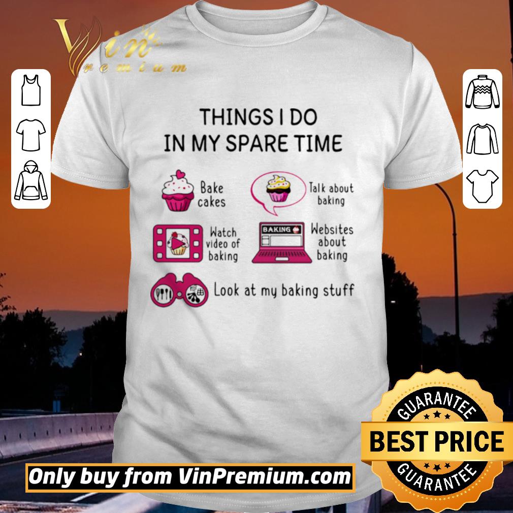 Original Things I Do In My Spare Time Bake Cakes Talk About Baking Watch Video Of Baking Websites About Baking Look At My Baking Stuff shirt