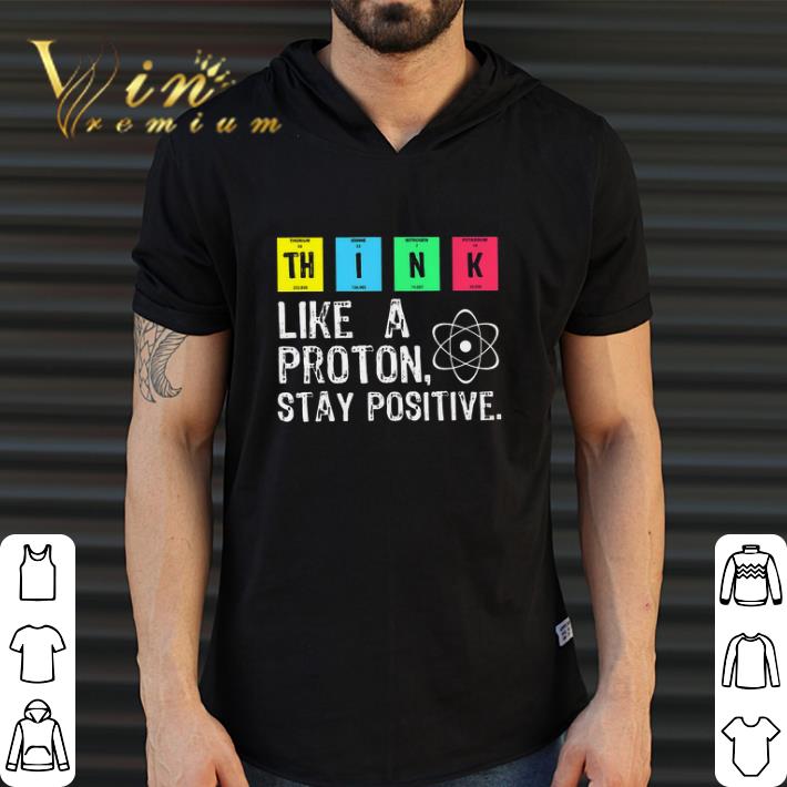Awesome Think Like A Proton Stay Positive shirt
