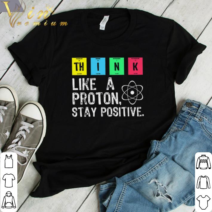 Awesome Think Like A Proton Stay Positive shirt