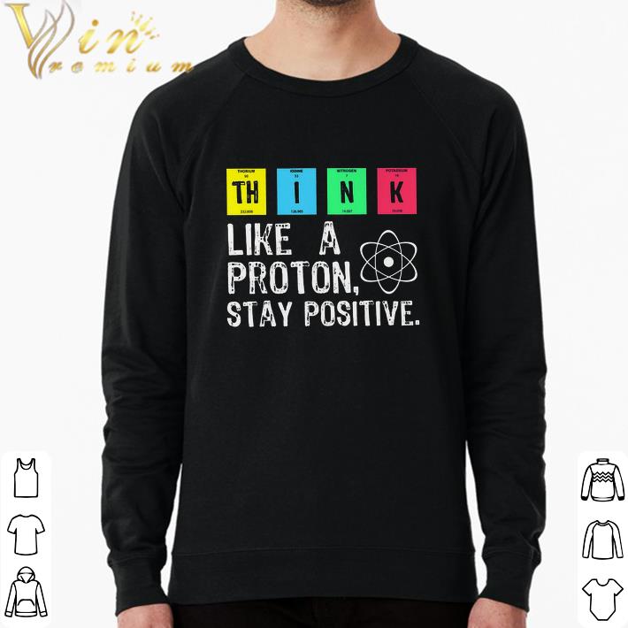 Awesome Think Like A Proton Stay Positive shirt 95747dca awesome think like a proton stay positive shirt 4 - Awesome Think Like A Proton Stay Positive shirt