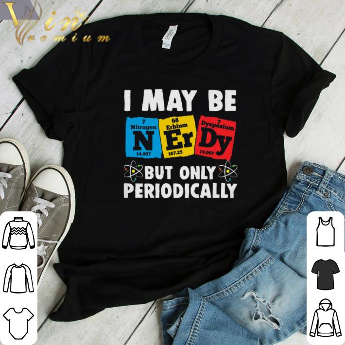 Funny I May Be Nerdy But Only Periodically shirt