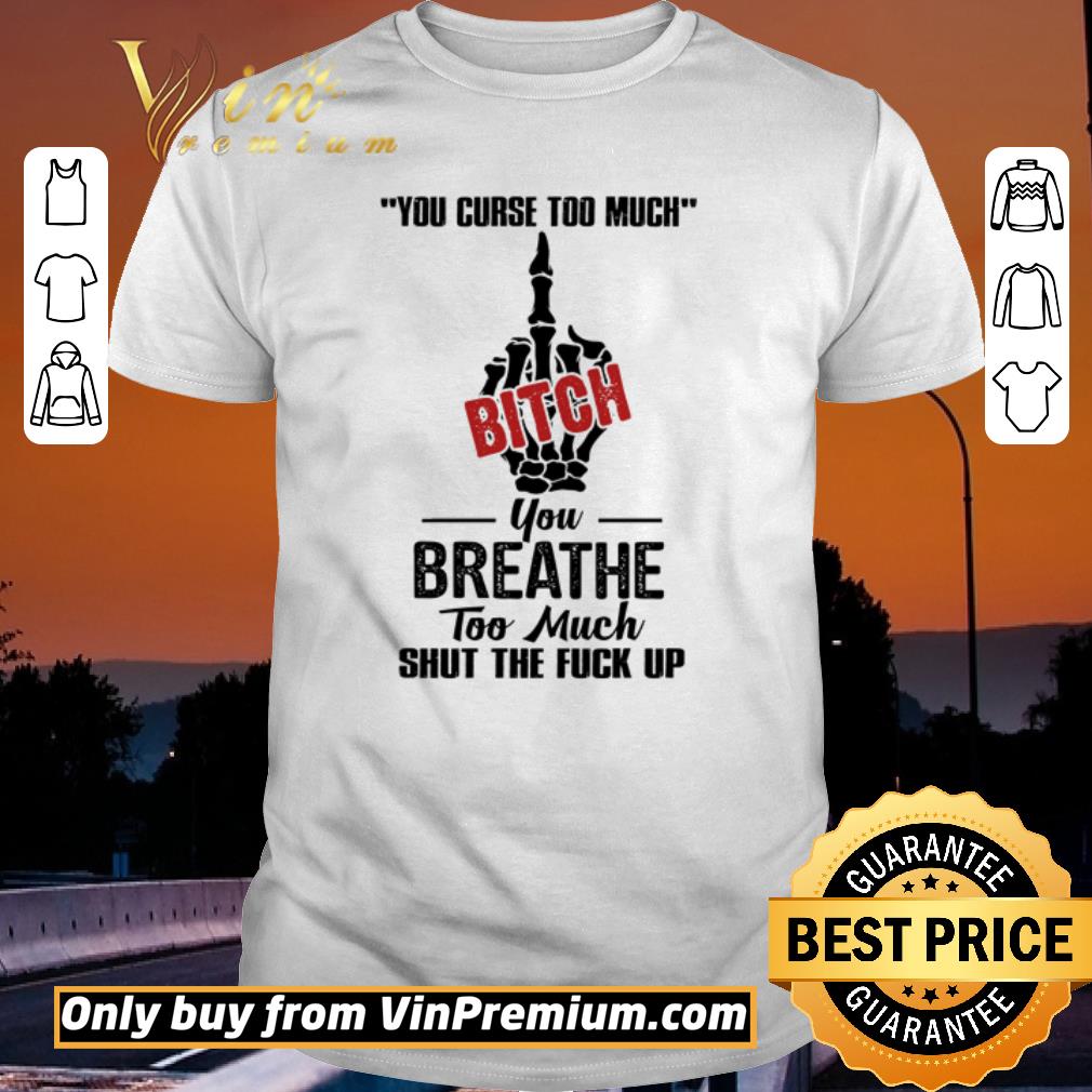 Nice You curse too much bitch you breathe too much shut the fuck up shirt