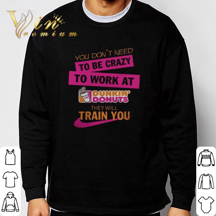 Official You Don't Need To Be Crazy I Work At Dunkin Donuts They Will Train You shirt d91bfad2 official you don t need to be crazy i work at dunkin donuts they will train you shirt 4 - Official You Don't Need To Be Crazy I Work At Dunkin Donuts They Will Train You shirt