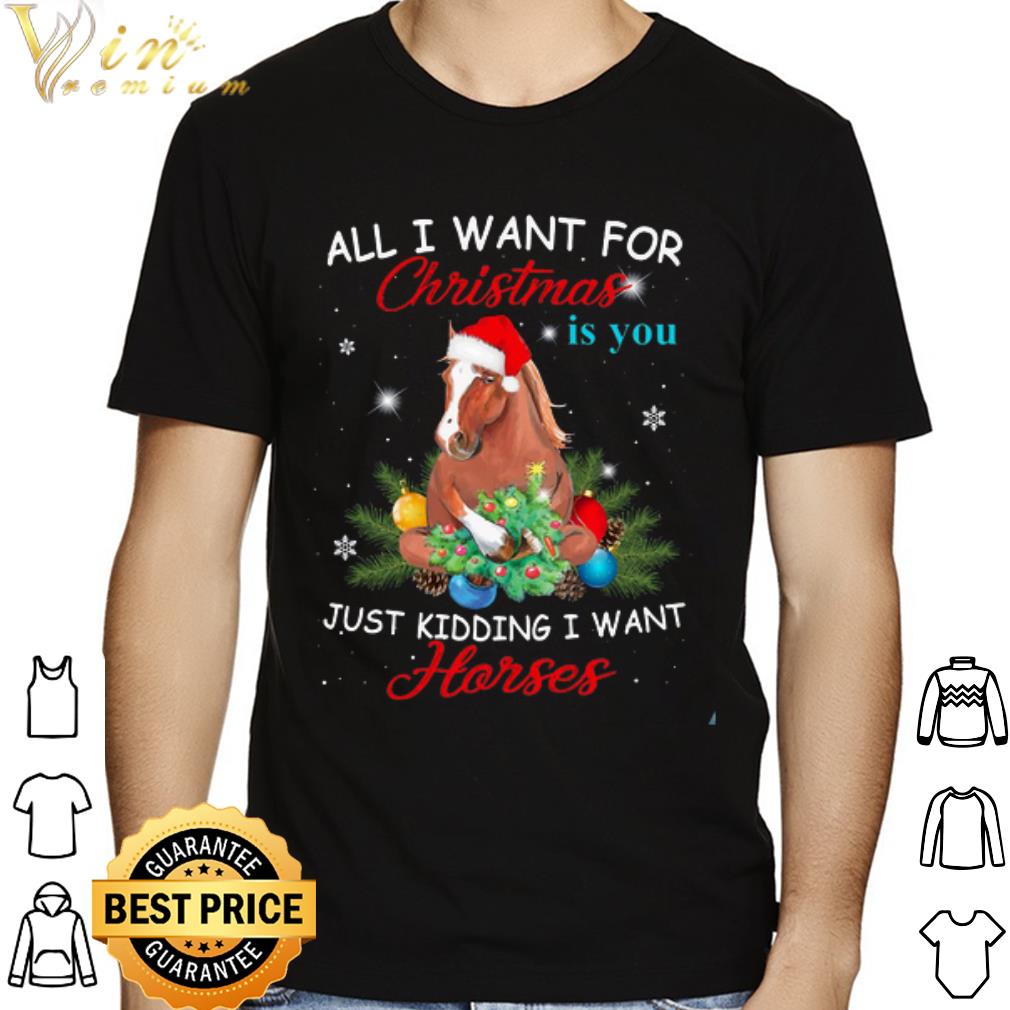 All I Want To Christmas Is You Just Kidding I Want A Horses shirt