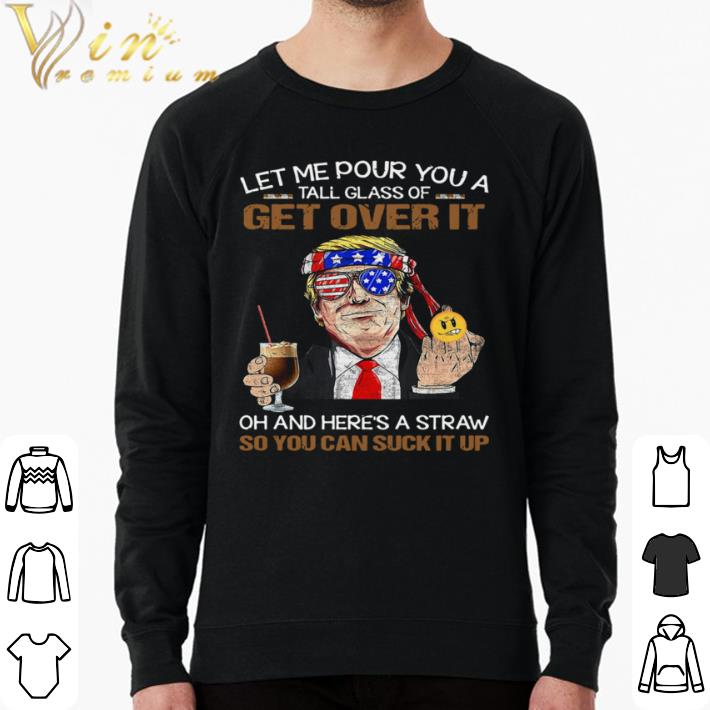 Funny Trump Let Me Pour You A Tall Glass Of Get Over It Oh And Here’s A Straw So You Can Suck It Up shirt b28d7402 funny trump let me pour you a tall glass of get over it oh and here s a straw so you can suck it up shirt 4 - Funny Trump Let Me Pour You A Tall Glass Of Get Over It Oh And Here’s A Straw So You Can Suck It Up shirt
