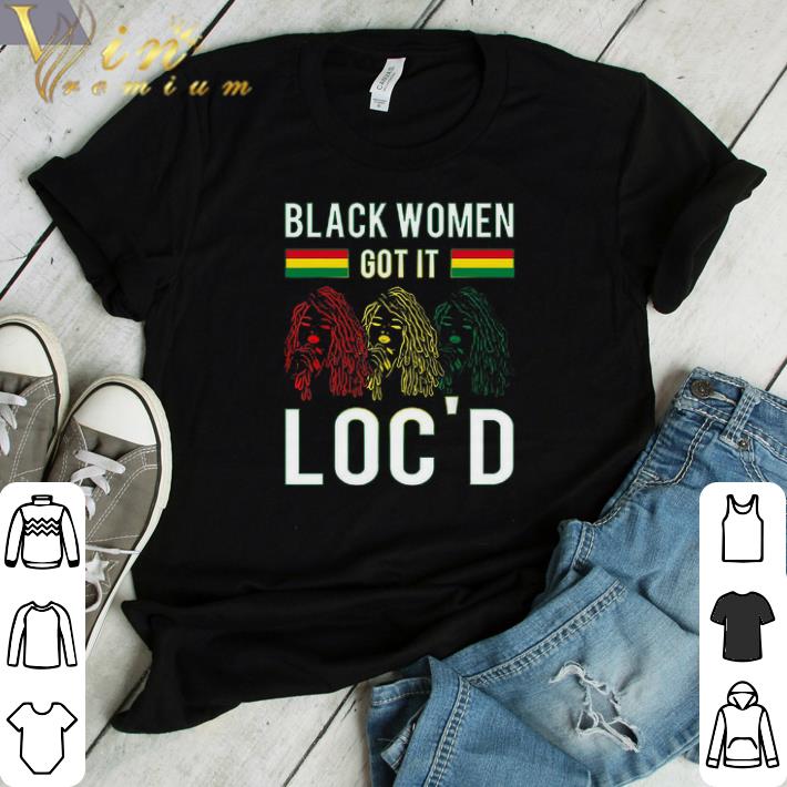 Funny Black Women Got It Loc'd shirt