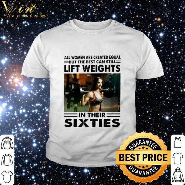 All women are created equal but the best can still lift weights shirt