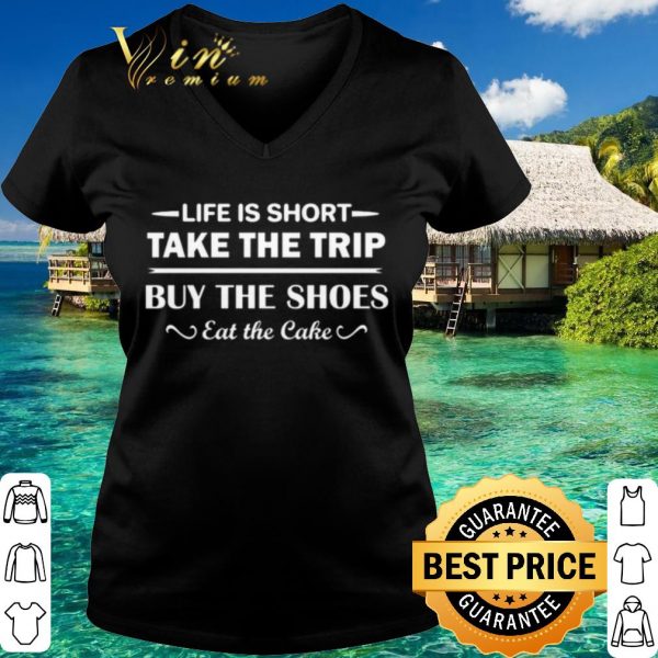 Life is short take the trip buy the shoes eat the cake shirt