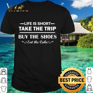 Life is short take the trip buy the shoes eat the cake shirt