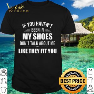 Official If you haven't been in my shoes don't talk about me like they fit you shirt