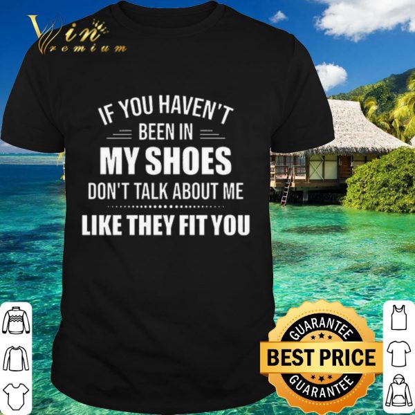 Official If you haven't been in my shoes don't talk about me like they fit you shirt