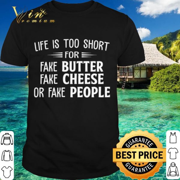 Official Life is too short for fake butter fake cheese or fake people shirt