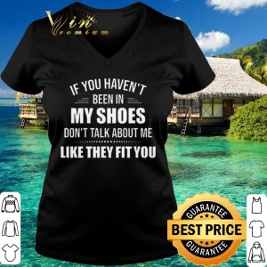 Official If you haven't been in my shoes don't talk about me like they fit you shirt 2