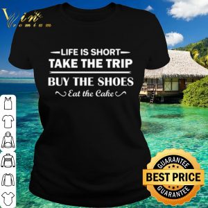 Life is short take the trip buy the shoes eat the cake shirt