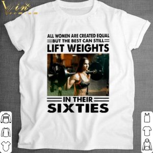All women are created equal but the best can still lift weights shirt