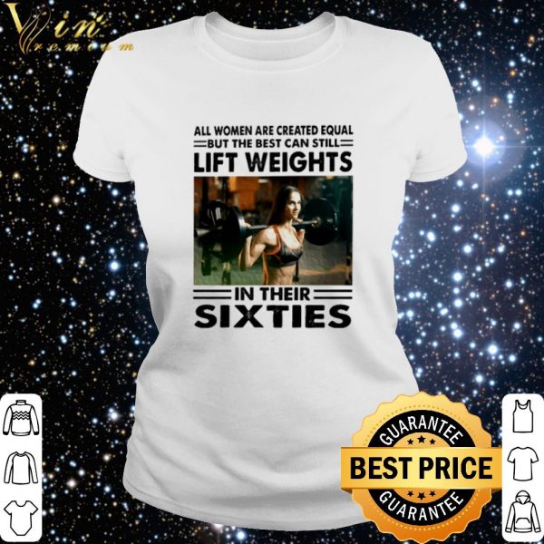 All women are created equal but the best can still lift weights shirt