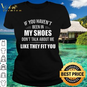 Official If you haven't been in my shoes don't talk about me like they fit you shirt
