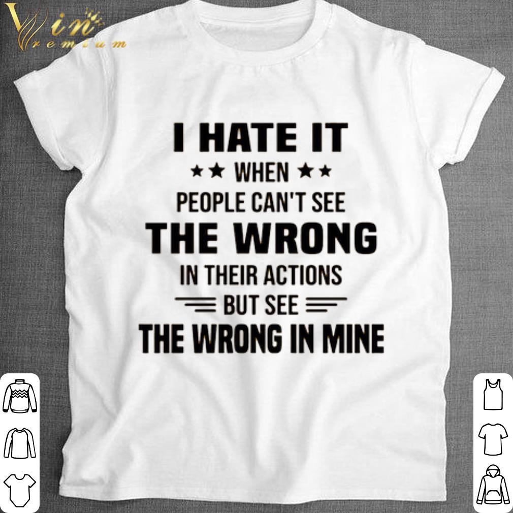 Official I hate it when people can't see the wrong in their actions shirt