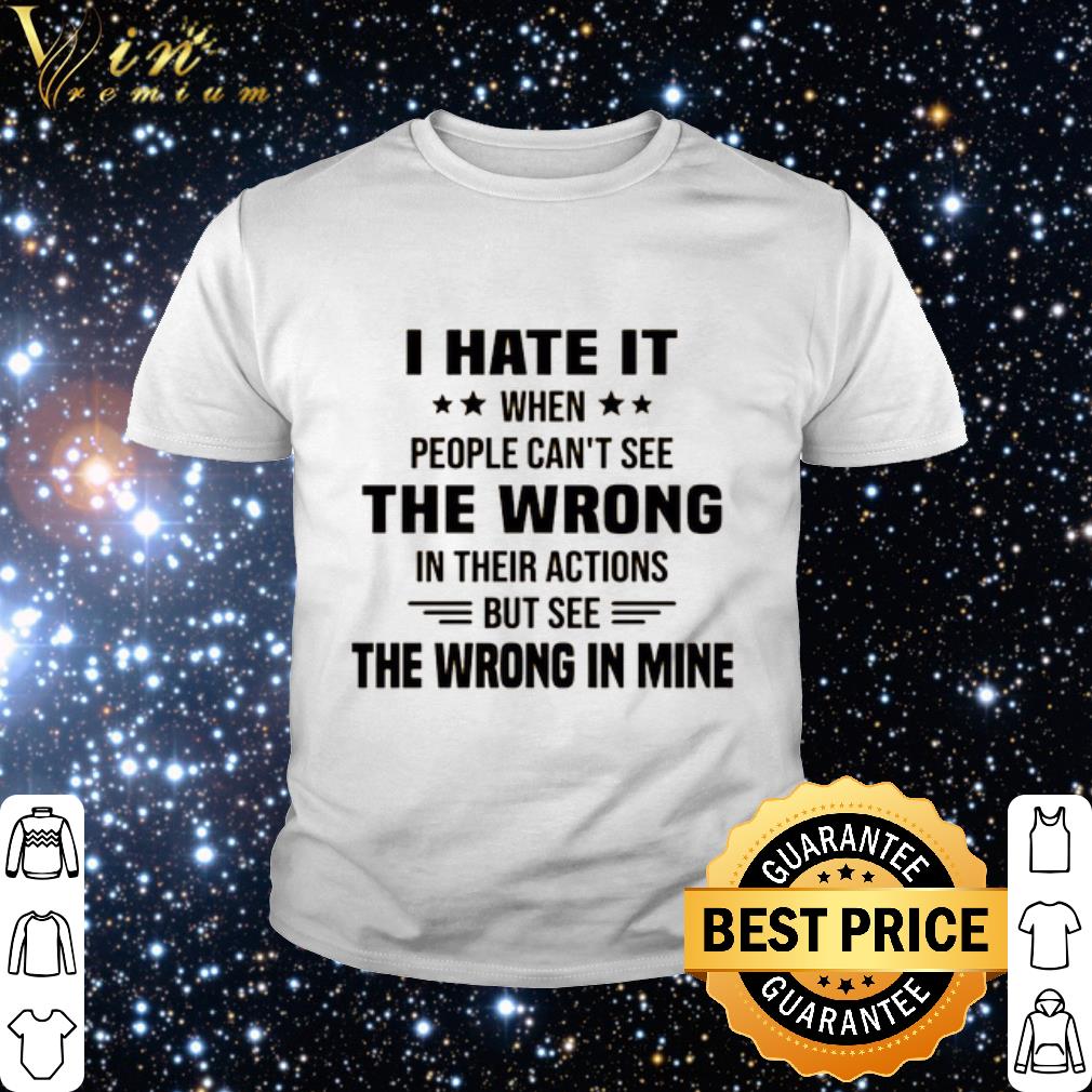 Official I hate it when people can't see the wrong in their actions shirt