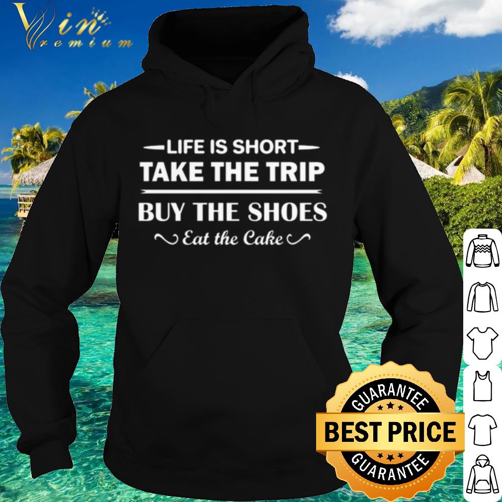 fbd4eb8e life is short take the trip buy the shoes eat the cake shirt 4 - Life is short take the trip buy the shoes eat the cake shirt