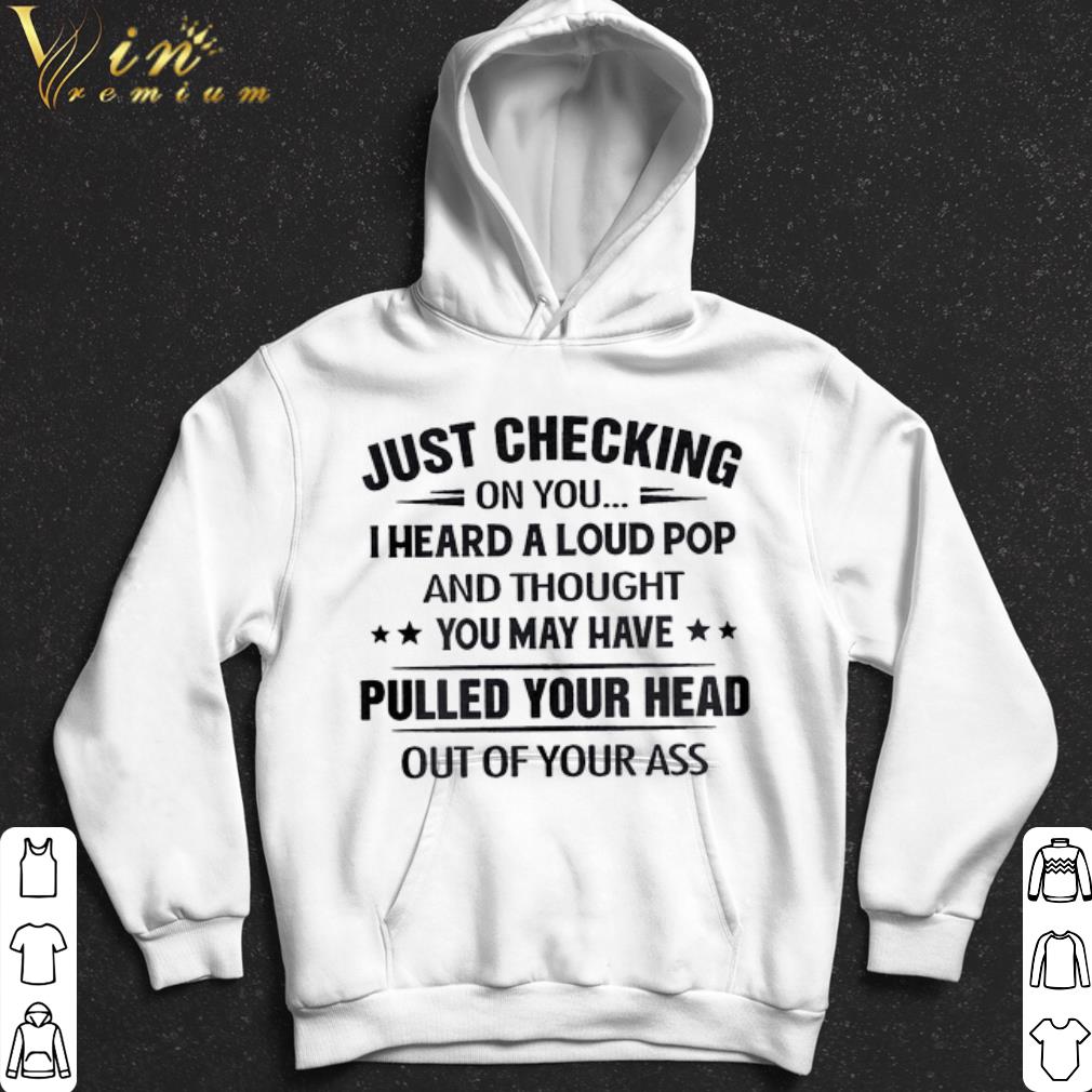 Just checking on you i heard a loud pop pulled your head out of your ass shirt fc115dcb just checking on you i heard a loud pop pulled your head out of your ass shirt 4 - Just checking on you i heard a loud pop pulled your head out of your ass shirt
