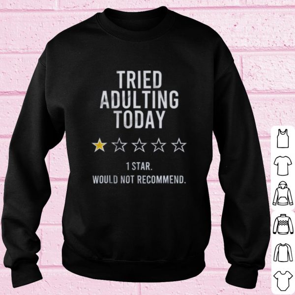 Nice Tried adulting today 1 star would not recommend shirt