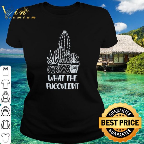 Best What the Fucculent Cactus Succulents Plant shirt