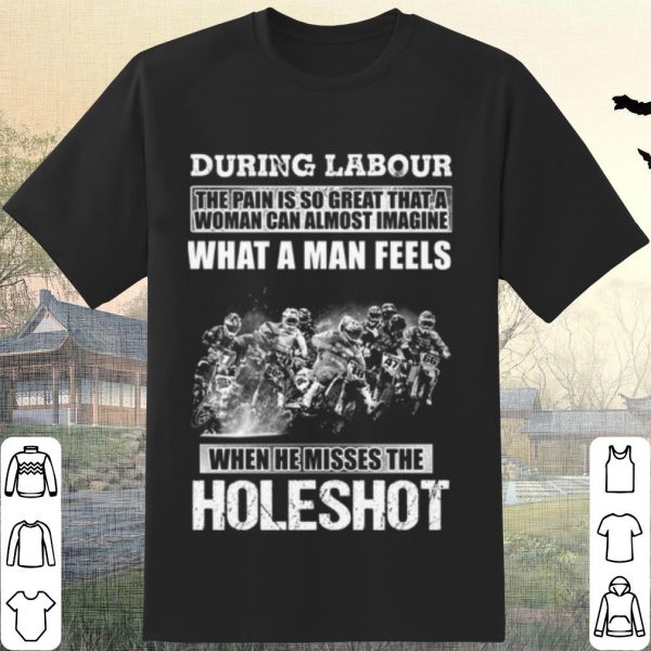 Cool During Labour What A Man Feels When He Misses The Holeshot shirt
