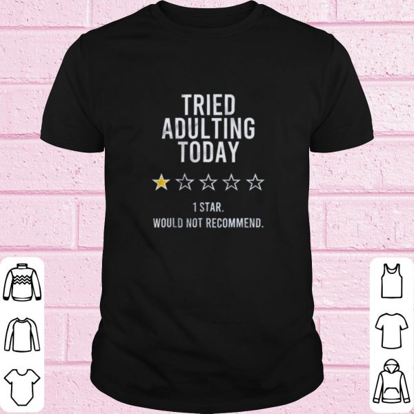 Nice Tried adulting today 1 star would not recommend shirt