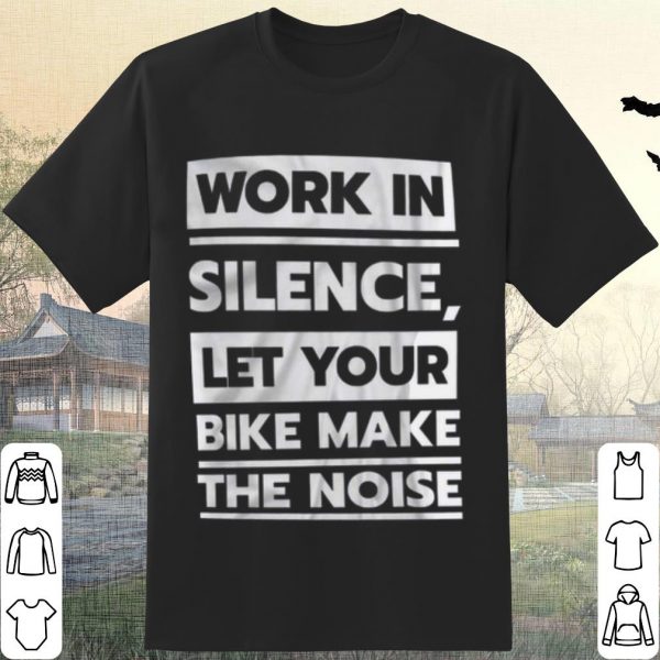 Cool Work in Silence Let Your Bike Make The Noise shirt