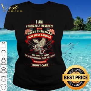 Original I am politically incorrect I say merry Christmas God bless America shirt 1