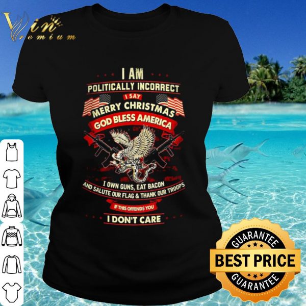 Original I am politically incorrect I say merry Christmas God bless America shirt