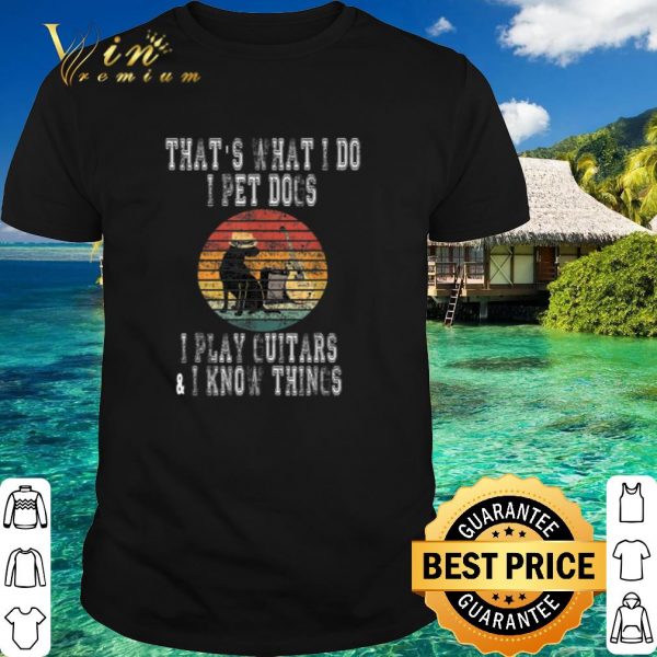 Best That What I Do I Pet Dogs I Play Guitars & I Know Things Vintage shirt