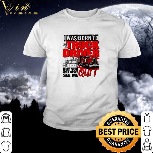 Pretty I was born to be a truck driver you may see me struggle shirt