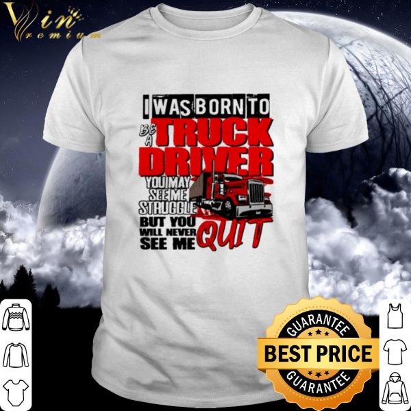Pretty I was born to be a truck driver you may see me struggle shirt
