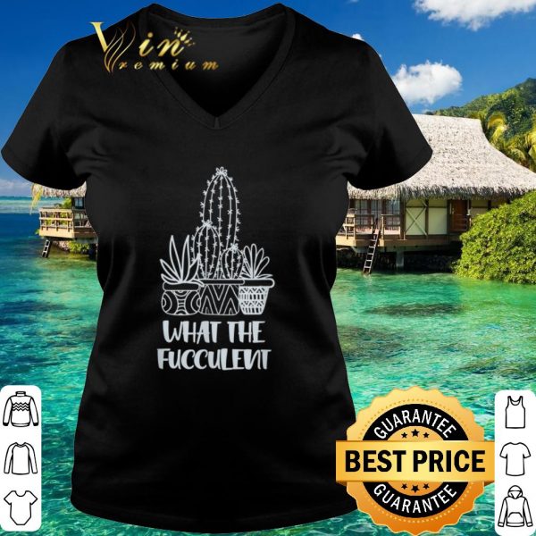 Best What the Fucculent Cactus Succulents Plant shirt